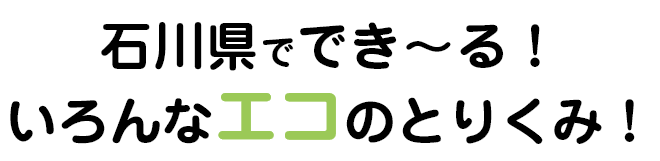 石川県ででき～る！いろんなエコのとりくみ！